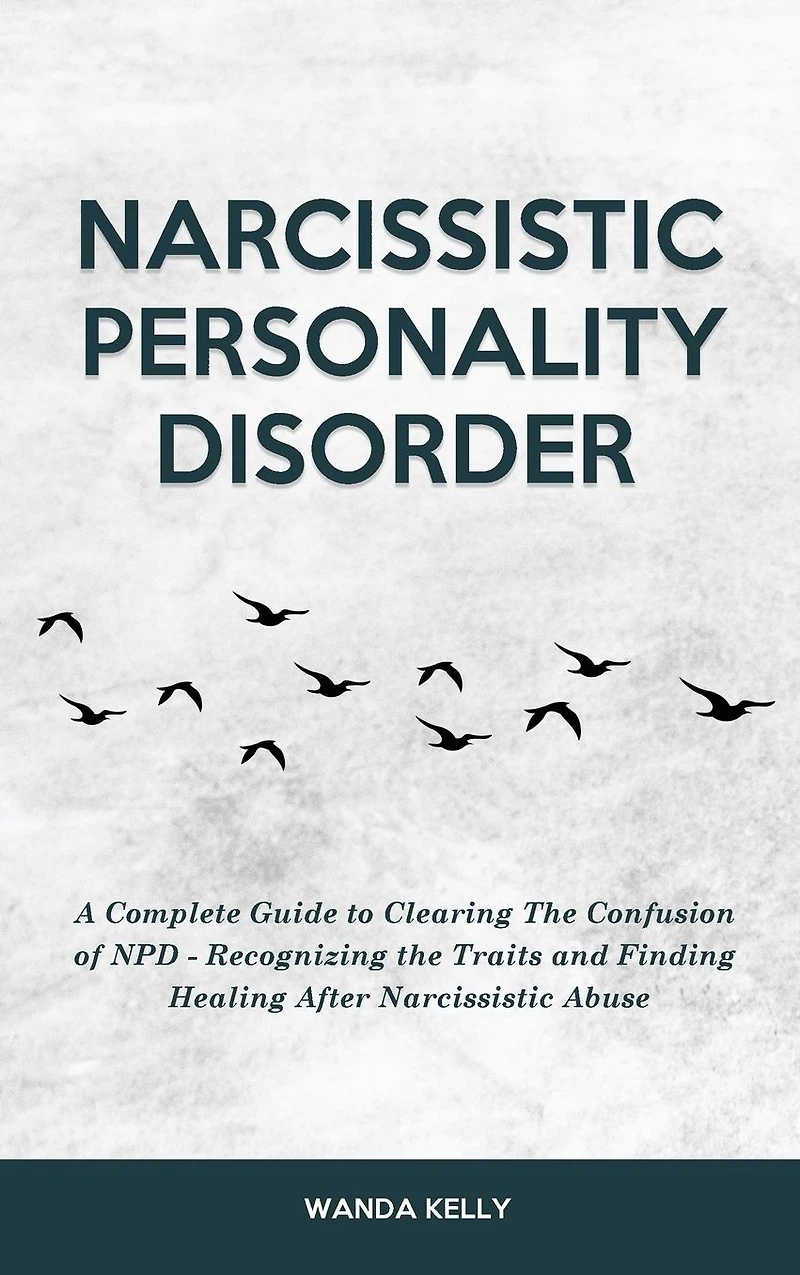 Narcissistic Personality Disorder: A Complete Guide to Clearing the Confusion of NPD - Recognizing Traits and Finding Healing After Abuse