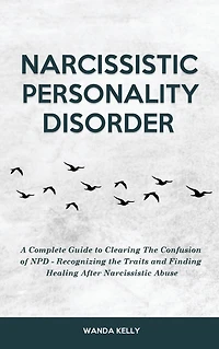 Narcissistic Personality Disorder: A Complete Guide to Clearing the Confusion of NPD - Recognizing Traits and Finding Healing After Abuse