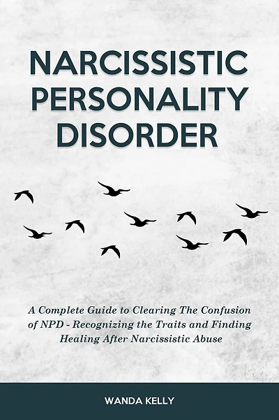 Narcissistic Personality Disorder: A Complete Guide to Clearing the Confusion of NPD - Recognizing Traits and Finding Healing After Abuse