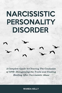 Narcissistic Personality Disorder: A Complete Guide to Clearing the Confusion of NPD - Recognizing Traits and Finding Healing After Abuse