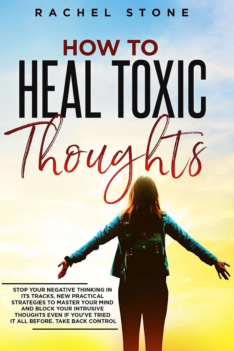 How to Heal Toxic Thoughts: Stop your negative thinking its tracks. New practical strategies master mind and block intrusive thoughts even if you've tried it all before.