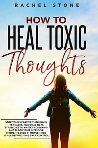 How to Heal Toxic Thoughts: Stop your negative thinking its tracks. New practical strategies master mind and block intrusive thoughts even if you've tried it all before.