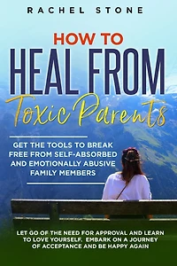 How to Heal From Toxic Parents: Get the Tools Break Free Self-Absorbed and Emotionally Abusive Family Members. Let Go of Need for Approval Learn Love Yourself. Embark on a Journey Acceptance Be Happy Again.