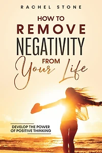 How To Remove Negativity from your Life: Develop the power of positive thinking and eliminate harmful thought patterns that prevent you living best life. Start breaking chains.