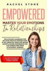 Empowered - Master Your Emotions Relationships: The Ultimate Handbook For Building Positive Connections All Areas Of Life. Banish Anxiety, Exude Confidence And Live Stress-Free