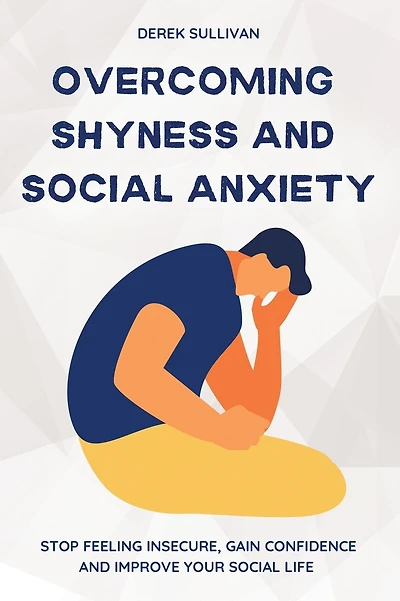 Overcoming Shyness and Social Anxiety: Stop Feeling Insecure, Gain Confidence and Improve Your Social Life