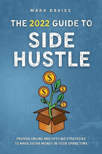 The 2022 Guide to Side Hustle: Proven online and offline strategies to make extra money in your spare time