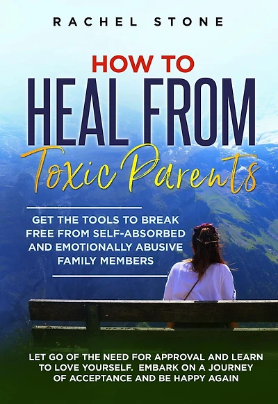 How to Heal From Toxic Parents: Get the Tools Break Free Self-Absorbed and Emotionally Abusive Family Members. Let Go of Need for Approval Learn Love Yourself. Embark on a Journey Acceptance Be Happy Again.