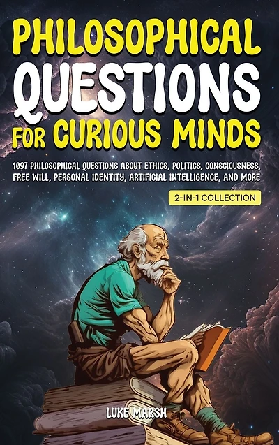 Philosophical Questions for Curious Minds: 1097 About Ethics, Politics, Consciousness, Free Will, Personal Identity, Artificial Intelligence, and More (2-in-1 Collection)