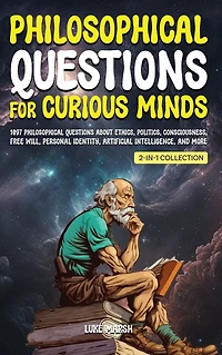 Philosophical Questions for Curious Minds: 1097 About Ethics, Politics, Consciousness, Free Will, Personal Identity, Artificial Intelligence, and More (2-in-1 Collection)