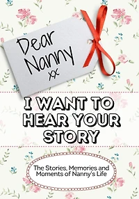 Dear Nanny, I Want To Hear Your Story: The Stories, Memories and Moments of Nanny's Life