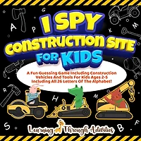 I Spy Construction Site For Kids: A Fun Guessing Game Including Construction Vehicles And Tools For Kids Ages 2-5 Including All 26 Letters Of The Alphabet!
