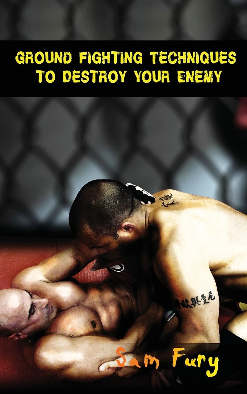 Ground Fighting Techniques to Destroy Your Enemy: Street Based Fighting, Brazilian Jiu Jitsu, and Mixed Martial Arts