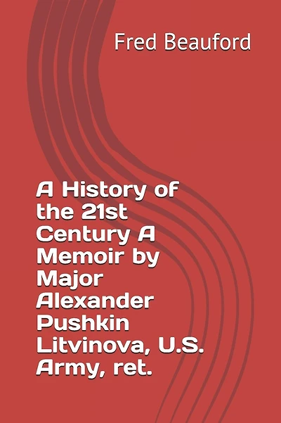 A History of the 21st Century A Memoir by Major Alexander Pushkin Litvinova, U.S. Army, ret.