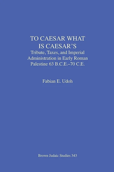 To Caesar What Is Caesar's: Tribute, Taxes, and Imperial Administration in Early Roman Palestine (63 B.C.E.-70 C.E.)