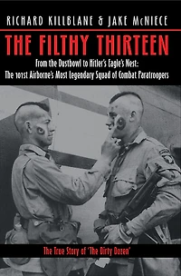 The Filthy Thirteen: From Dustbowl to Hitler's Eagle's Nest: 101st Airborne's Most Legendary Squad of Combat Paratroopers