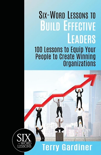 Six-Word Lessons to Build Effective Leaders: 100 Lessons to Equip Your People to Create Winning Organizations