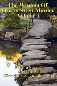The Wisdom of Orison Swett Marden Vol. I: How to Succeed; An Iron Will; Cheerfulness as a Life Power