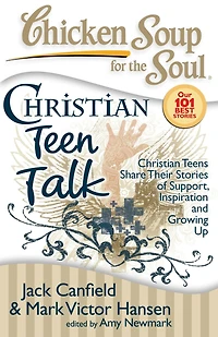 Chicken Soup for the Soul: Christian Teen Talk: Teens Share Their Stories of Support, Inspiration and Growing Up