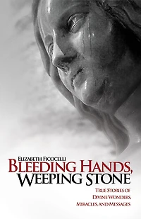 Bleeding Hands, Weeping Stone: True Stories of Divine Wonders, Miracles, and Messages