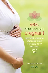 Yes, You Can Get Pregnant: Natural Ways to Improve Your Fertility Now and into 40s