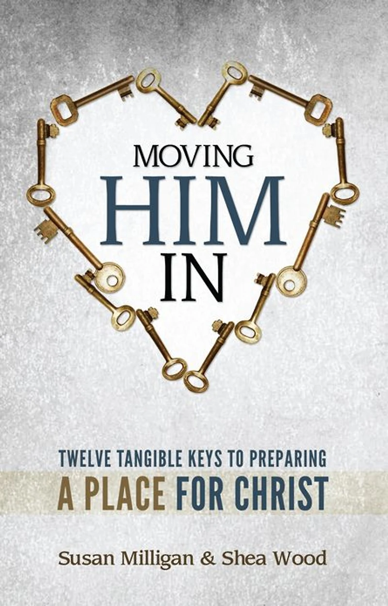 Moving Him In: Twelve Tangible Keys to Preparing a Place for Christ