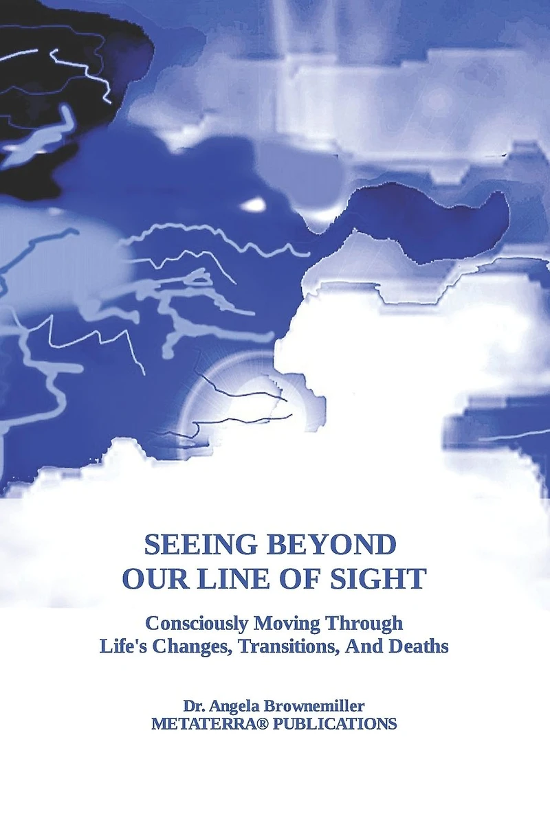 Seeing Beyond Our Line Of Sight: Consciously Moving Through Life's Changes, Transitions, And Deaths