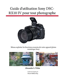 Guide d'utilisation Sony DSC-RX10 IV pour tout photographe: Mieux exploiter les fonctions avancÃ¯Â¿Â½es de votre appareil photo numÃ¯Â¿Â½rique Sony
