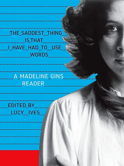 The Saddest Thing Is That I Have Had to Use Words: A Madeline Gins Reader