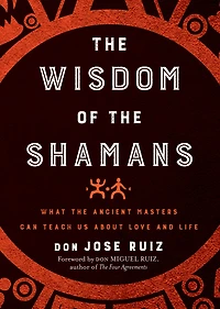 Wisdom of the Shamans: What Ancient Masters Can Teach Us about Love and Life