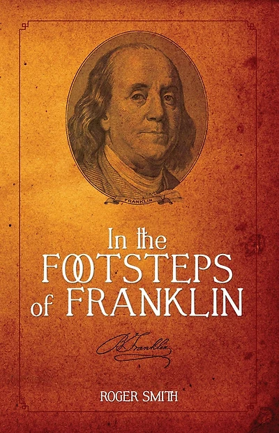 The Footsteps of Franklin: Advice on Living an Exemplary Life, Building a Successful Business, and Leaving Permanent Legacy