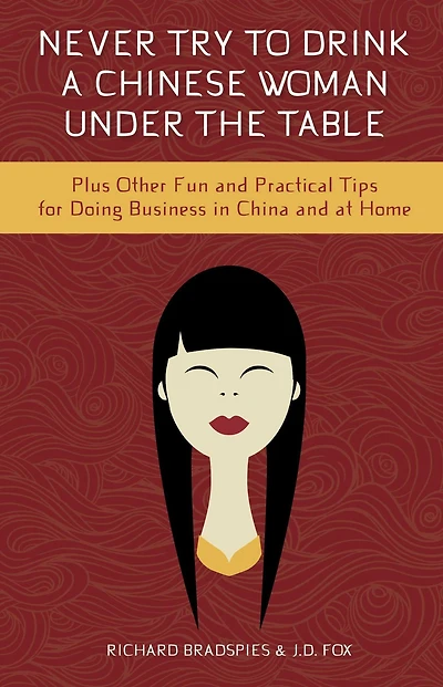 Never Try To Drink A Chinese Woman Under The Table: Plus Other Fun and Pratical Tips for Doing Business in China and at Home