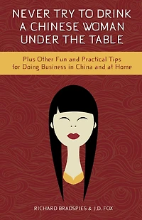 Never Try To Drink A Chinese Woman Under The Table: Plus Other Fun and Pratical Tips for Doing Business in China and at Home