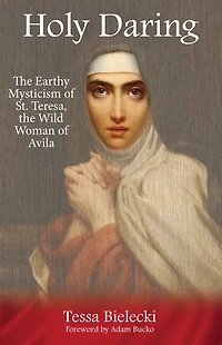 Holy Daring: the Earthy Mysticism of St. Teresa, Wild Woman Avila