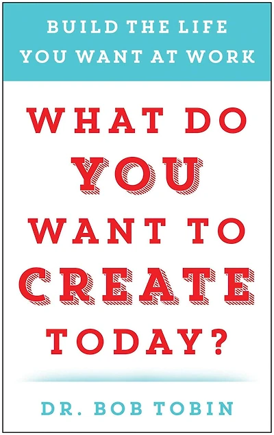 What Do You Want to Create Today?: Build the Life at Work