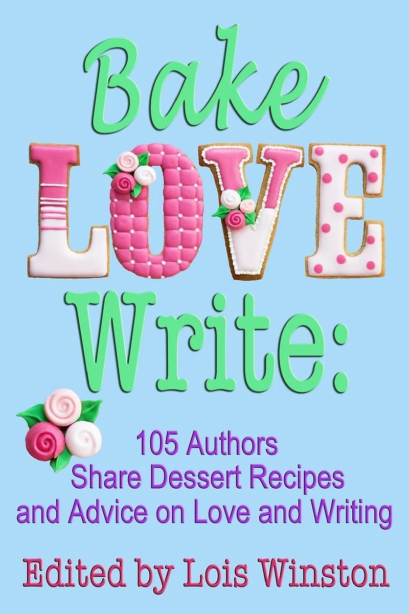 Bake, Love, Write: 105 Authors Share Dessert Recipes and Advice on Love Writing