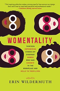 Womentality: Thirteen Empowering Stories by Everyday Women Who Said Goodbye to the Workplace and Hello Their Lives