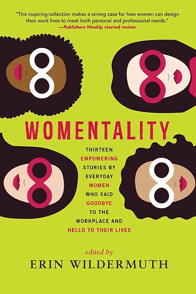 Womentality: Thirteen Empowering Stories by Everyday Women Who Said Goodbye to the Workplace and Hello Their Lives