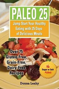Paleo 25: Jump Start Your Healthy Eating with 25 Days of Delicious Meals: Over 75 Gluten-Free, Grain-Free, Dairy-Free Recipes