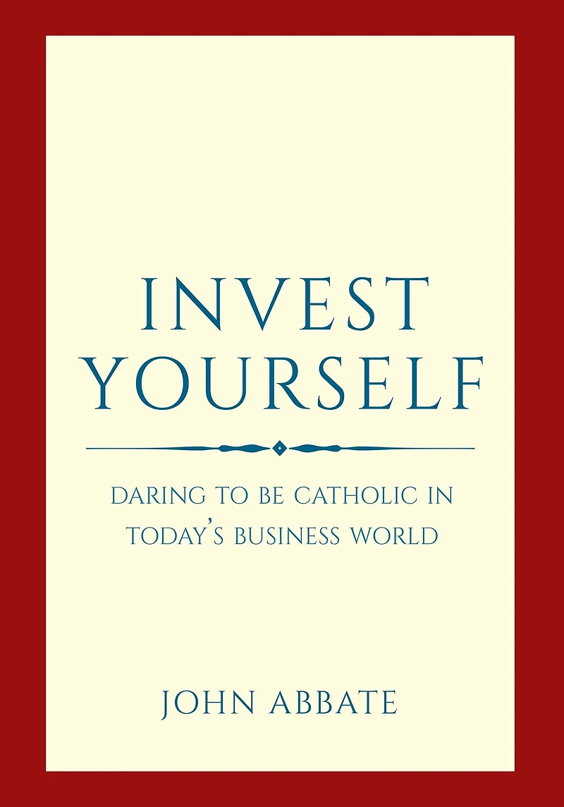 Invest Yourself: Daring to Be Catholic in Today's Business World