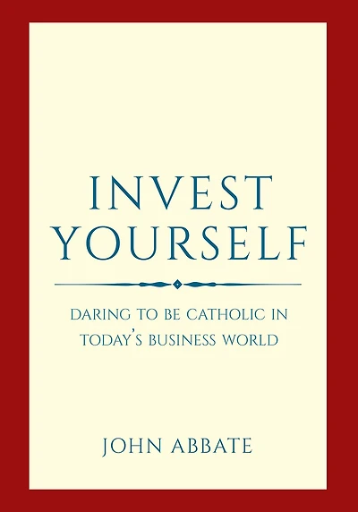Invest Yourself: Daring to Be Catholic in Today's Business World