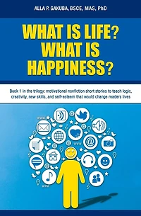 WHAT IS LIFE? HAPPINESS?: Book 1 the trilogy: motivational nonfiction short stories to teach logic, creativity, new skills, and self-esteem that would change readers lives
