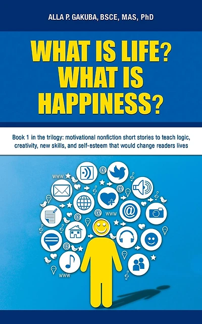 WHAT IS LIFE? HAPPINESS?: Book 1 the trilogy: motivational nonfiction short stories to teach logic, creativity, new skills, and self-esteem that would change readers lives