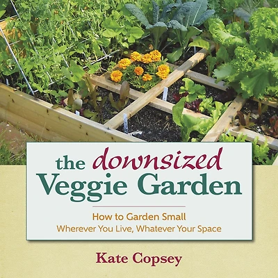 The Downsized Veggie Garden: How to Garden Small - Wherever You Live, Whatever Your Space