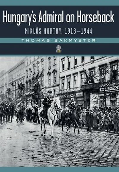 Hungary's Admiral on Horseback: Mikl�s Horthy, 1918-1944