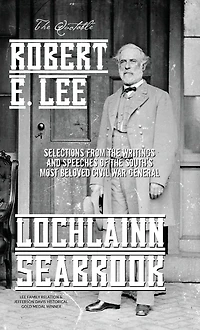 The Quotable Robert E. Lee: Selections From the Writings and Speeches of the South's Most Beloved Civil War General