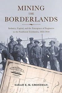 Mining the Borderlands: Industry, Capital, and Emergence of Engineers Southwest Territories, 1855-1910