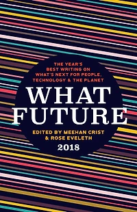 What Future 2018: the Year's Best Writing on What's Next for People, Technology & Planet