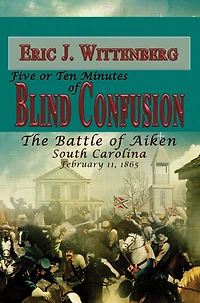 Five or Ten Minutes of Blind Confusion: The Battle Aiken, South Carolina, February 11, 1865