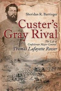 Custer's Gray Rival: The Life of Confederate Major General Thomas Lafayette Rosser
